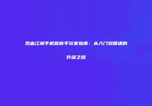 热血江湖手机版新手玩家指南：从入门到精通的升级之路