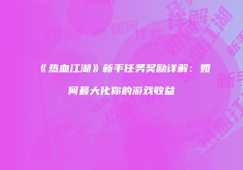 《热血江湖》新手任务奖励详解：如何最大化你的游戏收益