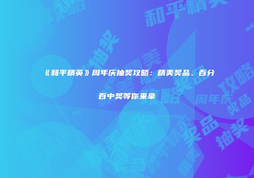 《和平精英》周年庆抽奖攻略：精美奖品、百分百中奖等你来拿