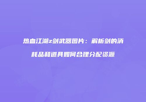 热血江湖z剑武器图片：解析剑的消耗品和道具如何合理分配资源