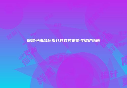 魔兽争霸鼠标指针样式的更新与维护指南