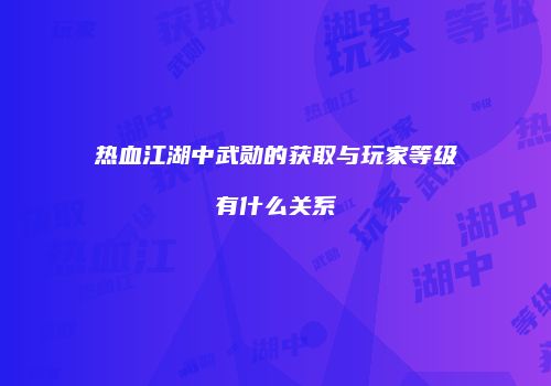 热血江湖中武勋的获取与玩家等级有什么关系