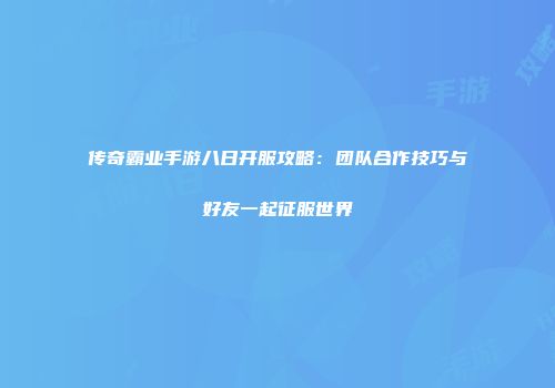 传奇霸业手游八日开服攻略:团队合作技巧与好友一起征服世界