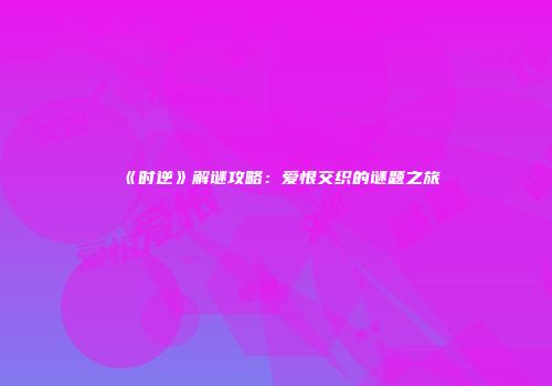 《时逆》解谜攻略：爱恨交织的谜题之旅