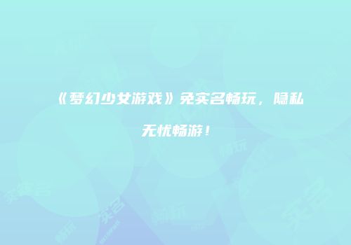 《梦幻少女游戏》免实名畅玩，隐私无忧畅游！