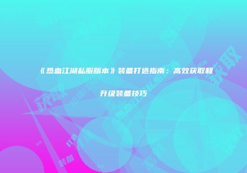 《热血江湖私服版本》装备打造指南：高效获取和升级装备技巧