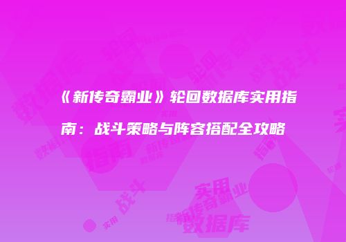 《新传奇霸业》轮回数据库实用指南：战斗策略与阵容搭配全攻略