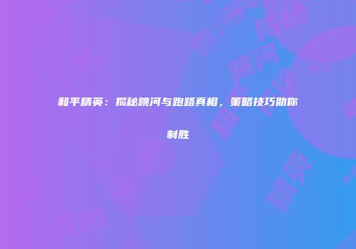和平精英：揭秘跳河与跑路真相，策略技巧助你制胜