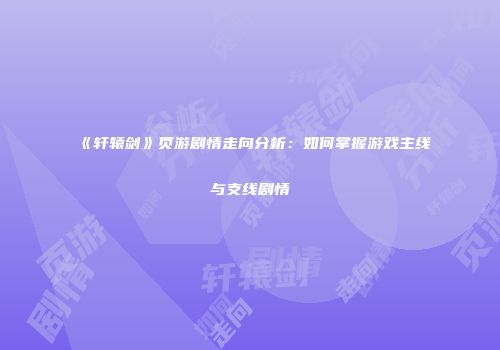 《轩辕剑》页游剧情走向分析：如何掌握游戏主线与支线剧情