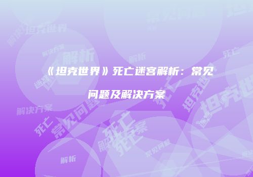 《坦克世界》死亡迷宫解析：常见问题及解决方案