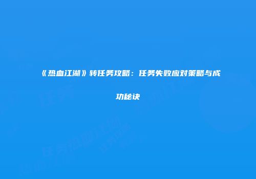 《热血江湖》转任务攻略：任务失败应对策略与成功秘诀