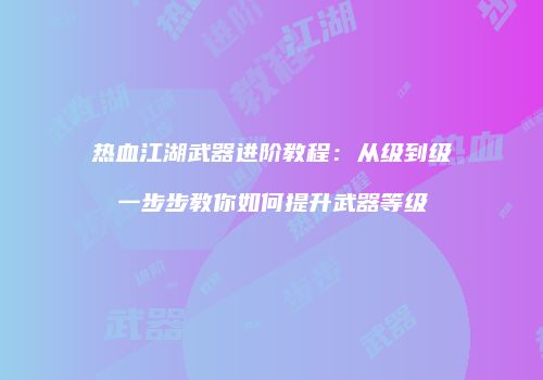 热血江湖武器进阶教程：从级到级一步步教你如何提升武器等级