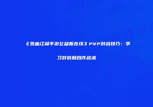 《热血江湖手游公益服在线》PVP对战技巧：学习对抗和合作战术