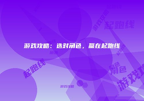 游戏攻略：选对角色，赢在起跑线