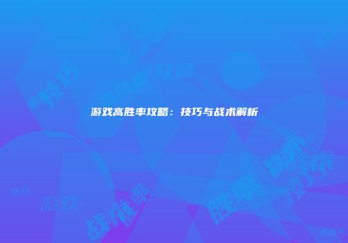 游戏高胜率攻略：技巧与战术解析