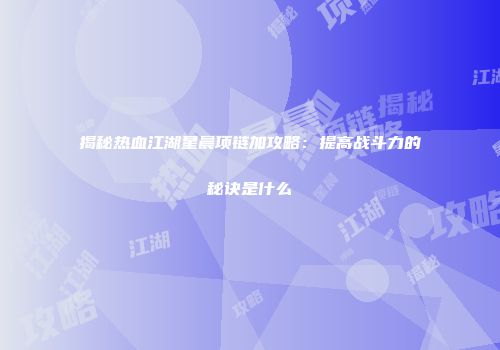 揭秘热血江湖星晨项链加攻略：提高战斗力的秘诀是什么