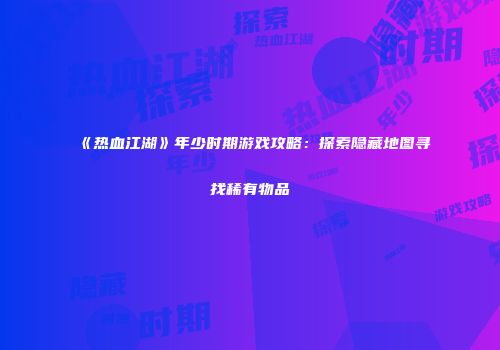 《热血江湖》年少时期游戏攻略：探索隐藏地图寻找稀有物品