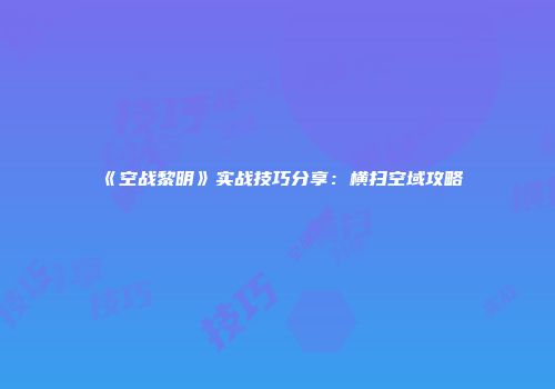 《空战黎明》实战技巧分享：横扫空域攻略