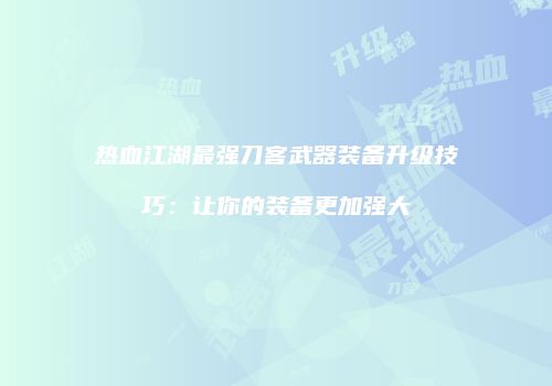 热血江湖最强刀客武器装备升级技巧：让你的装备更加强大