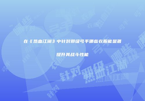 在《热血江湖》中针对邪级弓手哪些衣服能显著提升其战斗性能