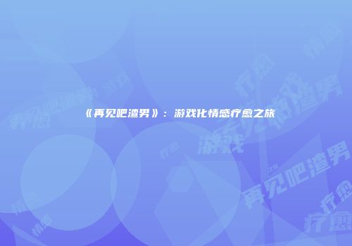《再见吧渣男》：游戏化情感疗愈之旅