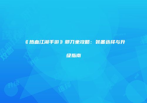 《热血江湖手游》邪刀坐攻略：装备选择与升级指南