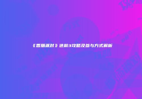 《香肠派对》进前3攻略及参与方式解析