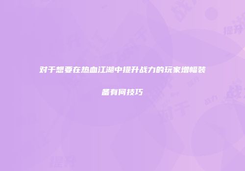 对于想要在热血江湖中提升战力的玩家增幅装备有何技巧