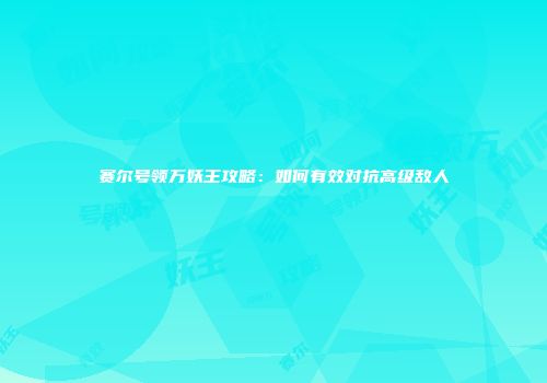 赛尔号领万妖王攻略：如何有效对抗高级敌人