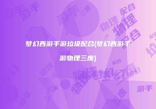 梦幻西游手游垃圾配合(梦幻西游手游物理三废)