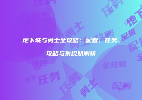 地下城与勇士全攻略：配置、任务、攻略与系统奶解析