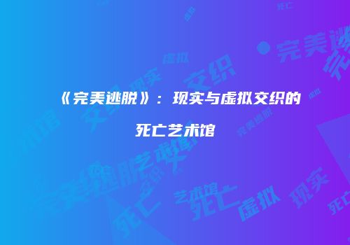 《完美逃脱》：现实与虚拟交织的死亡艺术馆