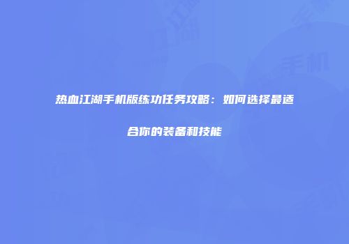 热血江湖手机版练功任务攻略：如何选择最适合你的装备和技能