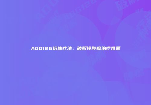 ADG126抗体疗法：破解冷肿瘤治疗难题