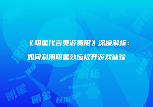 《明星代言页游费用》深度解析：如何利用明星效应提升游戏体验