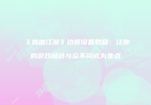 《热血江湖》边框设置教程：让你的游戏角色与众不同成为焦点
