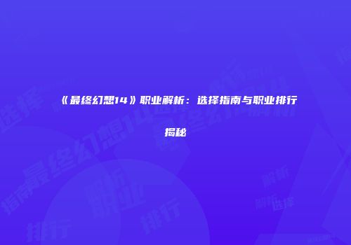《最终幻想14》职业解析：选择指南与职业排行揭秘