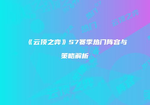 《云顶之弈》S7赛季热门阵容与策略解析