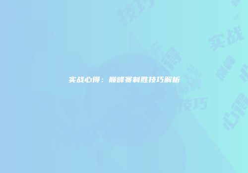 实战心得：巅峰赛制胜技巧解析