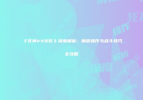 《死神VS火影》深度解析：角色操作与战斗技巧全攻略