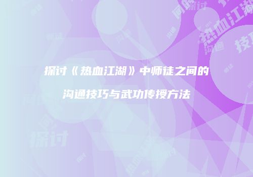 探讨《热血江湖》中师徒之间的沟通技巧与武功传授方法