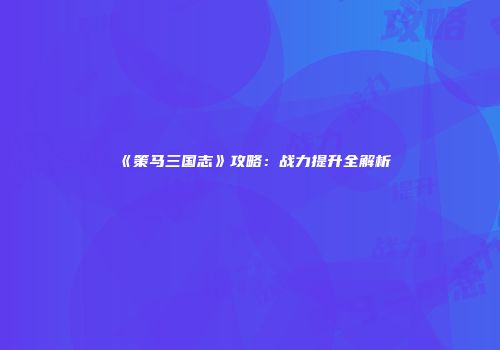 《策马三国志》攻略：战力提升全解析