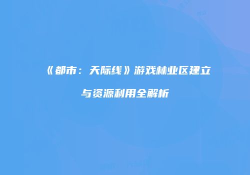 《都市：天际线》游戏林业区建立与资源利用全解析