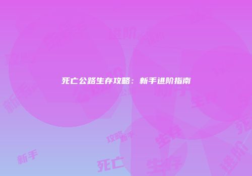死亡公路生存攻略：新手进阶指南