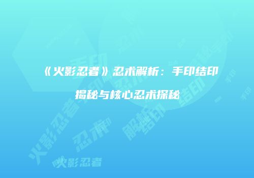 《火影忍者》忍术解析：手印结印揭秘与核心忍术探秘