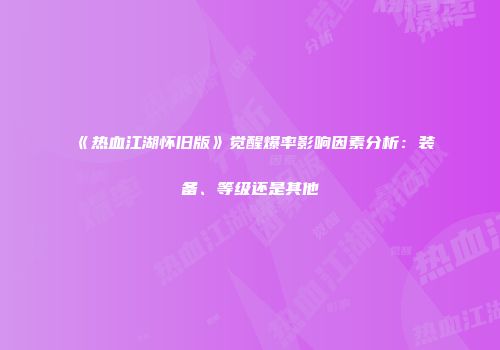 《热血江湖怀旧版》觉醒爆率影响因素分析：装备、等级还是其他