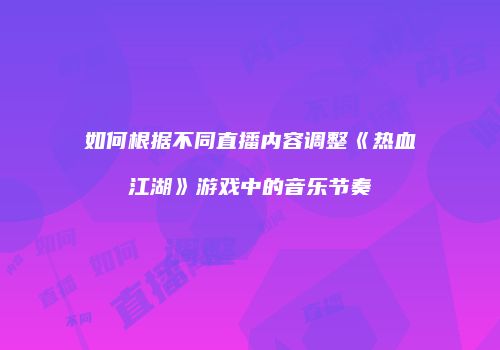 如何根据不同直播内容调整《热血江湖》游戏中的音乐节奏
