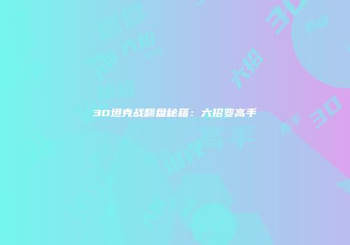 3D坦克战翻盘秘籍：六招变高手