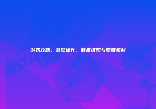 游戏攻略：基础操作、装备搭配与隐藏机制