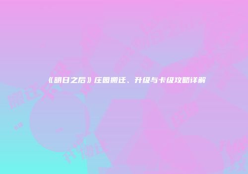 《明日之后》庄园搬迁、升级与卡级攻略详解